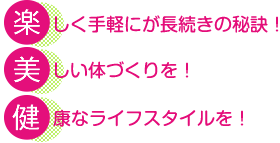 「楽しく手軽にが長続きの秘訣!」「美しい体づくりを!」「健康なライフスタイルを!」
